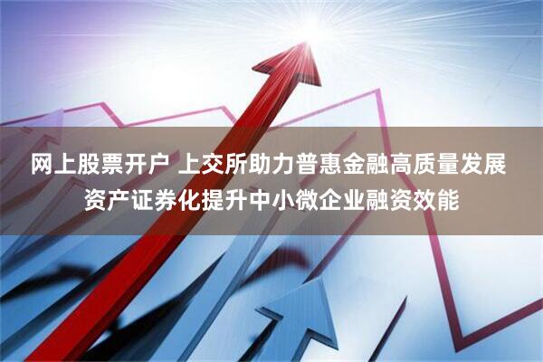 网上股票开户 上交所助力普惠金融高质量发展 资产证券化提升中小微企业融资效能