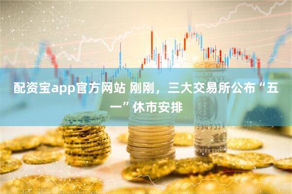 配资宝app官方网站 刚刚，三大交易所公布“五一”休市安排