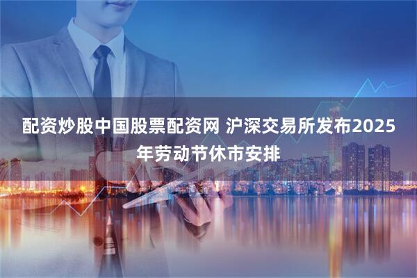 配资炒股中国股票配资网 沪深交易所发布2025年劳动节休市安排