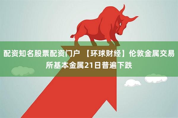 配资知名股票配资门户 【环球财经】伦敦金属交易所基本金属21日普遍下跌