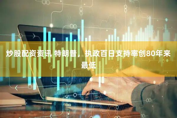 炒股配资资讯 特朗普，执政百日支持率创80年来最低