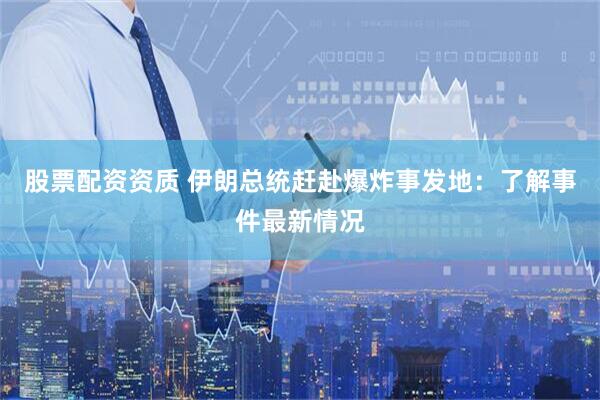 股票配资资质 伊朗总统赶赴爆炸事发地：了解事件最新情况
