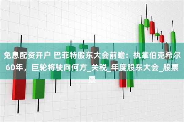 免息配资开户 巴菲特股东大会前瞻：执掌伯克希尔60年，巨轮将驶向何方_关税_年度股东大会_股票