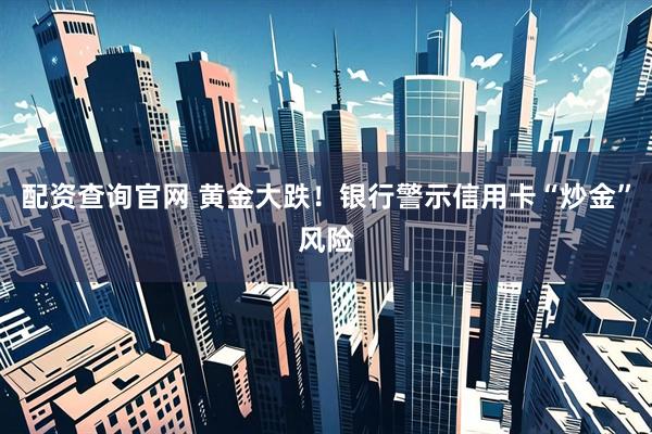 配资查询官网 黄金大跌！银行警示信用卡“炒金”风险