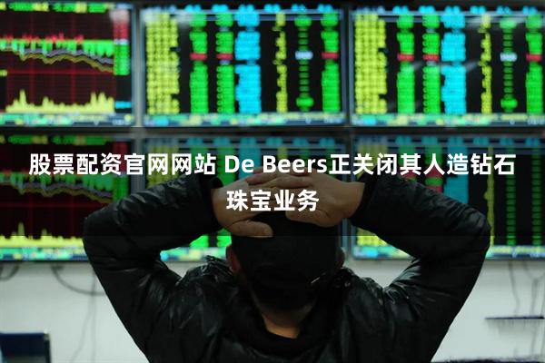 股票配资官网网站 De Beers正关闭其人造钻石珠宝业务