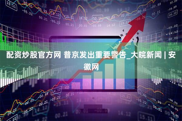 配资炒股官方网 普京发出重要警告_大皖新闻 | 安徽网
