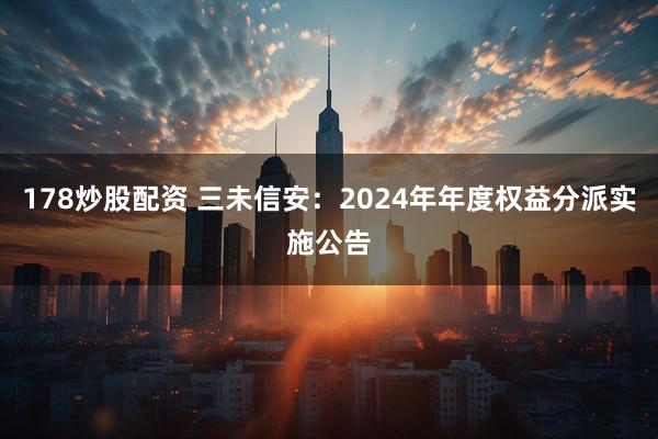 178炒股配资 三未信安：2024年年度权益分派实施公告