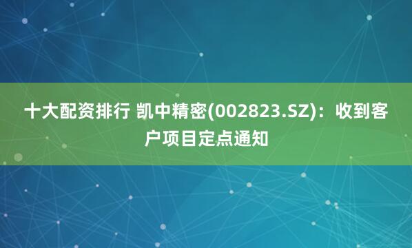 十大配资排行 凯中精密(002823.SZ)：收到客户项目定点通知