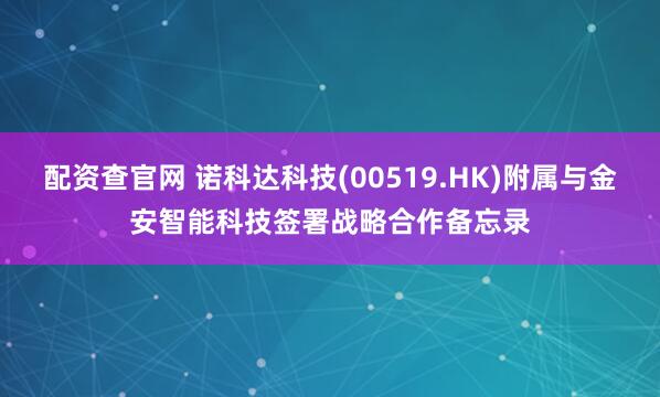 配资查官网 诺科达科技(00519.HK)附属与金安智能科技签署战略合作备忘录