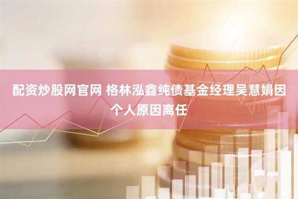 配资炒股网官网 格林泓鑫纯债基金经理吴慧娟因个人原因离任