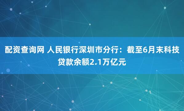 配资查询网 人民银行深圳市分行：截至6月末科技贷款余额2.1万亿元