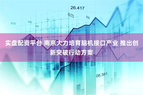 实盘配资平台 南京大力培育脑机接口产业 推出创新突破行动方案