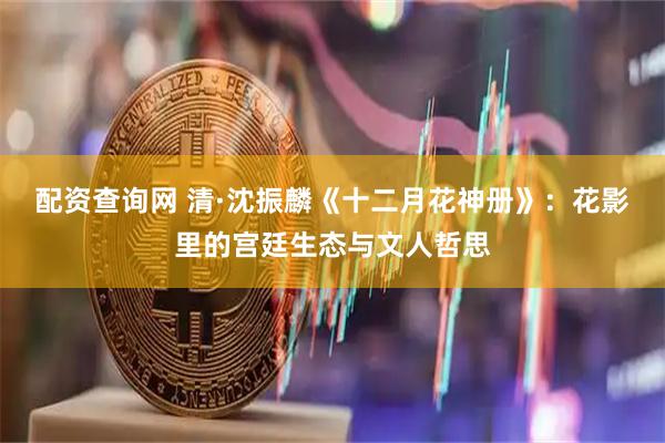 配资查询网 清·沈振麟《十二月花神册》：花影里的宫廷生态与文人哲思