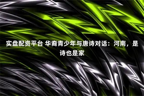 实盘配资平台 华裔青少年与唐诗对话：河南，是诗也是家