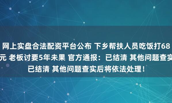 网上实盘合法配资平台公布 下乡帮扶人员吃饭打68张白条欠2.8万元 老板讨要5年未果 官方通报：已结清 其他问题查实后将依法处理！