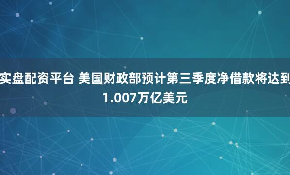 实盘配资平台 美国财政部预计第三季度净借款将达到1.007万亿美元