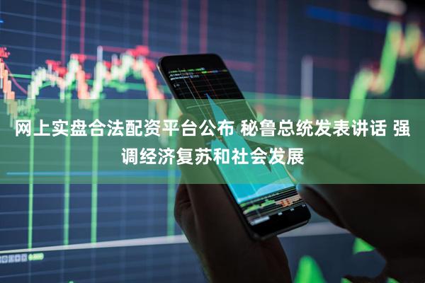 网上实盘合法配资平台公布 秘鲁总统发表讲话 强调经济复苏和社会发展