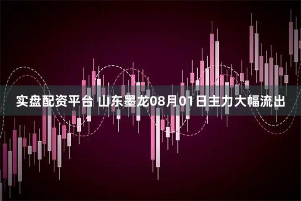 实盘配资平台 山东墨龙08月01日主力大幅流出