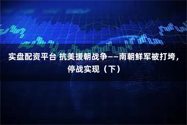 实盘配资平台 抗美援朝战争——南朝鲜军被打垮，停战实现（下）