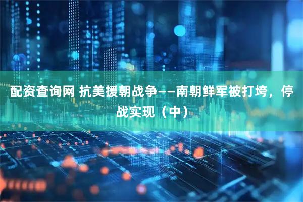 配资查询网 抗美援朝战争——南朝鲜军被打垮，停战实现（中）