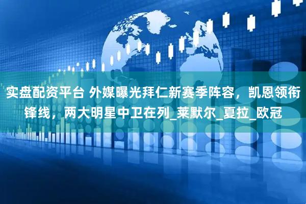 实盘配资平台 外媒曝光拜仁新赛季阵容，凯恩领衔锋线，两大明星中卫在列_莱默尔_夏拉_欧冠