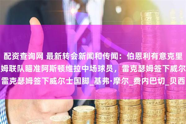 配资查询网 最新转会新闻和传闻：伯恩利有意克里斯蒂安·埃里克森，西汉姆联队瞄准阿斯顿维拉中场球员，雷克瑟姆签下威尔士国脚_基弗·摩尔_费内巴切_贝西克塔斯
