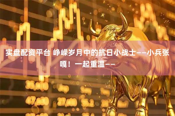 实盘配资平台 峥嵘岁月中的抗日小战士——小兵张嘎！一起重温——