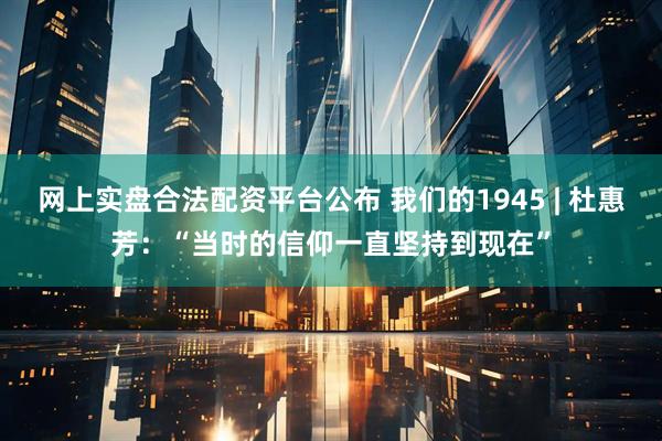 网上实盘合法配资平台公布 我们的1945 | 杜惠芳：“当时的信仰一直坚持到现在”