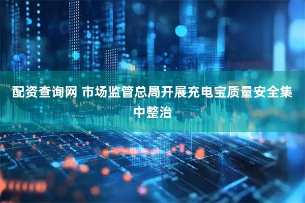 配资查询网 市场监管总局开展充电宝质量安全集中整治