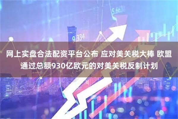 网上实盘合法配资平台公布 应对美关税大棒 欧盟通过总额930亿欧元的对美关税反制计划