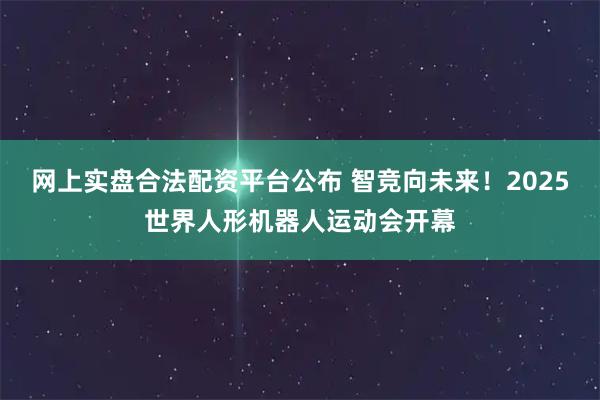 网上实盘合法配资平台公布 智竞向未来！2025世界人形机器人运动会开幕