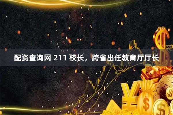 配资查询网 211 校长，跨省出任教育厅厅长