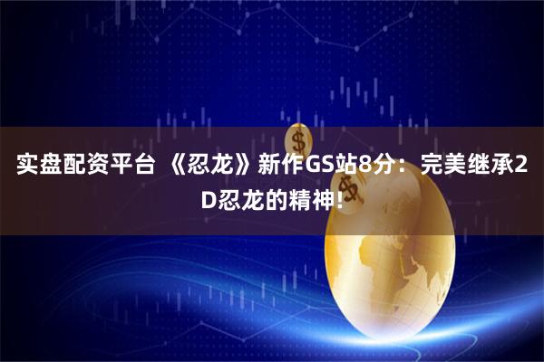 实盘配资平台 《忍龙》新作GS站8分：完美继承2D忍龙的精神!