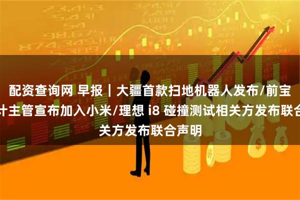 配资查询网 早报｜大疆首款扫地机器人发布/前宝马设计主管宣布加入小米/理想 i8 碰撞测试相关方发布联合声明