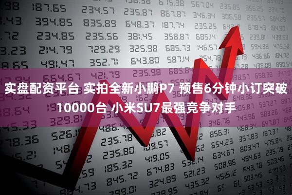 实盘配资平台 实拍全新小鹏P7 预售6分钟小订突破10000台 小米SU7最强竞争对手