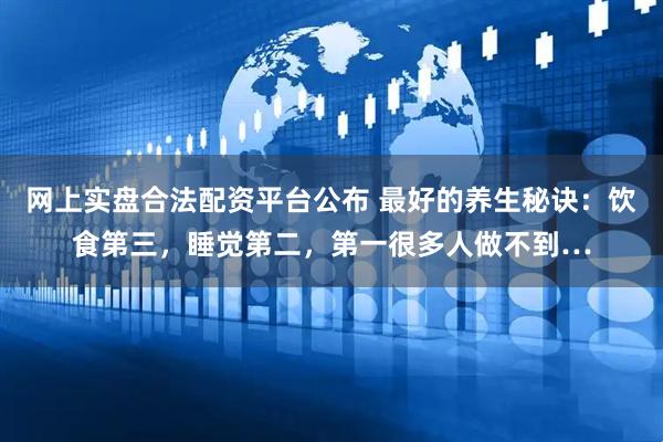 网上实盘合法配资平台公布 最好的养生秘诀：饮食第三，睡觉第二，第一很多人做不到…