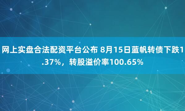 网上实盘合法配资平台公布 8月15日蓝帆转债下跌1.37%，转股溢价率100.65%
