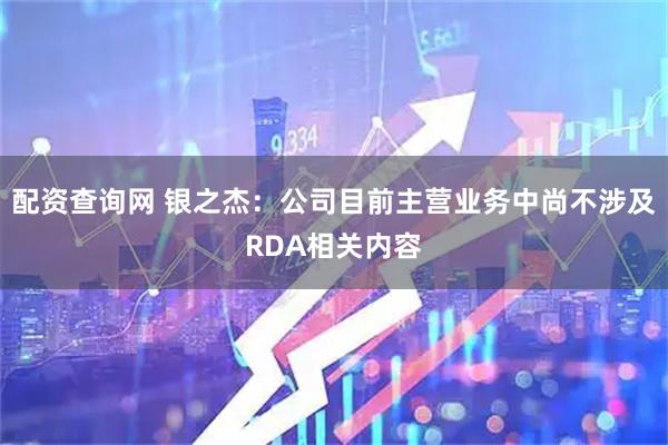 配资查询网 银之杰:公司目前主营业务中尚不涉及RDA相关内容