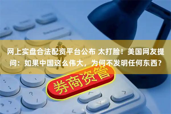网上实盘合法配资平台公布 太打脸!美国网友提问:如果中国这么伟大,为何不发明任何东西?