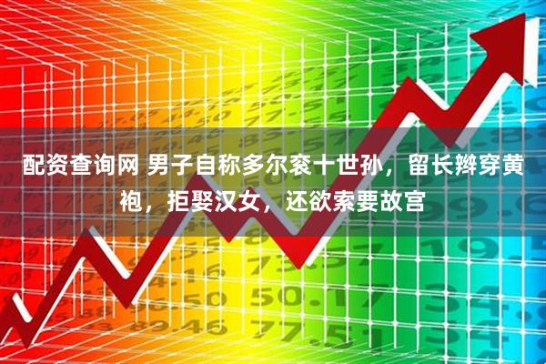 配资查询网 男子自称多尔衮十世孙,留长辫穿黄袍,拒娶汉女,还欲索要故宫